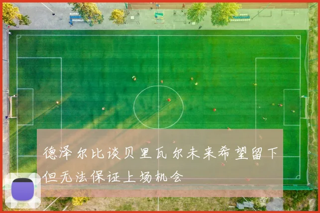 德泽尔比谈贝里瓦尔未来希望留下但无法保证上场机会