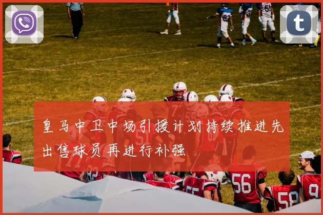 皇马中卫中场引援计划持续推进先出售球员再进行补强