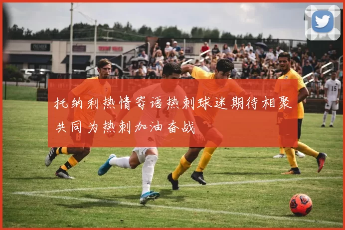 托纳利热情寄语热刺球迷期待相聚共同为热刺加油奋战