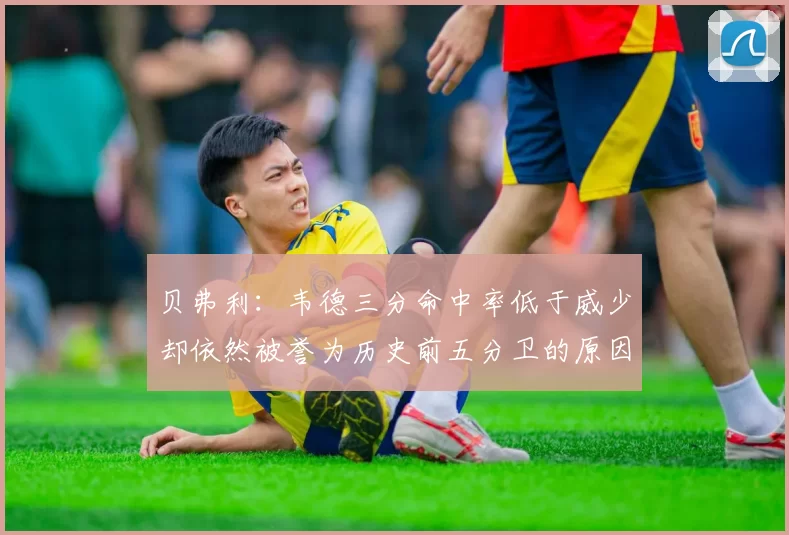 贝弗利：韦德三分命中率低于威少却依然被誉为历史前五分卫的原因解析