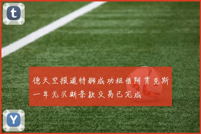 德天空报道特狮成功租借阿贾克斯一年无买断条款交易已完成