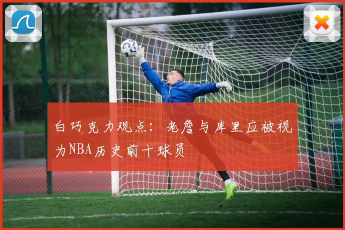 白巧克力观点：老詹与库里应被视为NBA历史前十球员