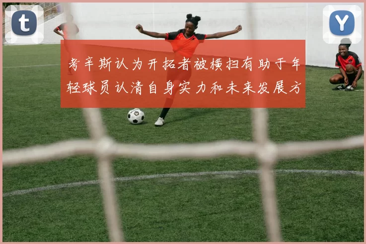 考辛斯认为开拓者被横扫有助于年轻球员认清自身实力和未来发展方向
