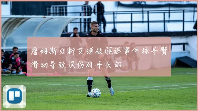 詹姆斯分析艾顿被驱逐事件称手臂滑动导致误伤对手头部