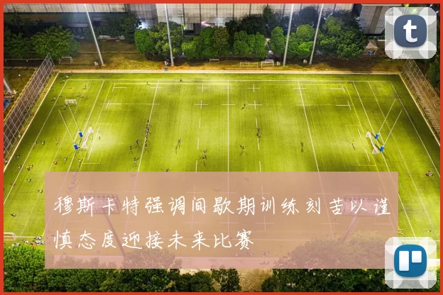 穆斯卡特强调间歇期训练刻苦以谨慎态度迎接未来比赛