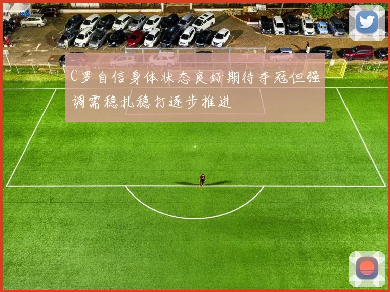 C罗自信身体状态良好期待夺冠但强调需稳扎稳打逐步推进