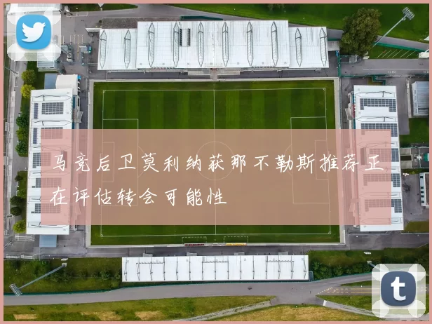 马竞后卫莫利纳获那不勒斯推荐正在评估转会可能性