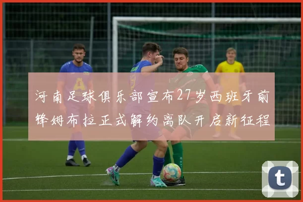 河南足球俱乐部宣布27岁西班牙前锋姆布拉正式解约离队开启新征程