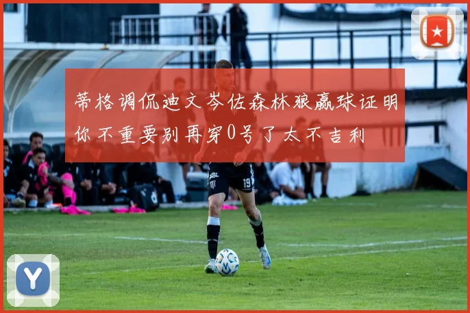 蒂格调侃迪文岑佐森林狼赢球证明你不重要别再穿0号了太不吉利