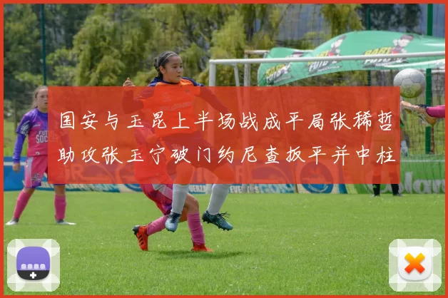 国安与玉昆上半场战成平局张稀哲助攻张玉宁破门约尼查扳平并中柱