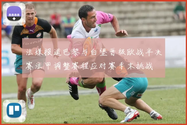 法媒报道巴黎与白堡晋级欧战半决赛法甲调整赛程应对赛季末挑战