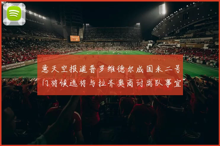 意天空报道普罗维德尔成国米二号门将候选将与拉齐奥商讨离队事宜