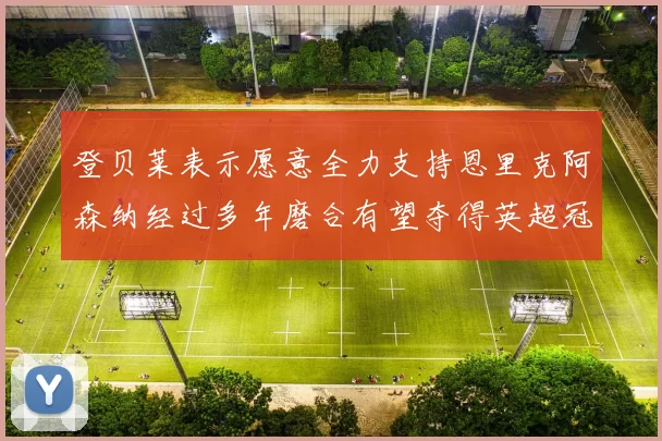 登贝莱表示愿意全力支持恩里克阿森纳经过多年磨合有望夺得英超冠军