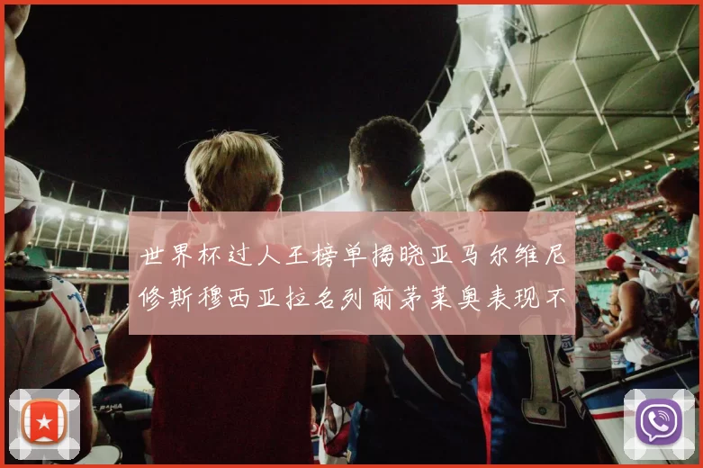 世界杯过人王榜单揭晓亚马尔维尼修斯穆西亚拉名列前茅莱奥表现不俗