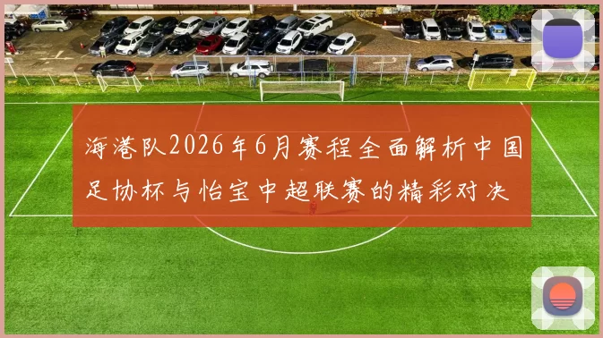 海港队2026年6月赛程全面解析中国足协杯与怡宝中超联赛的精彩对决