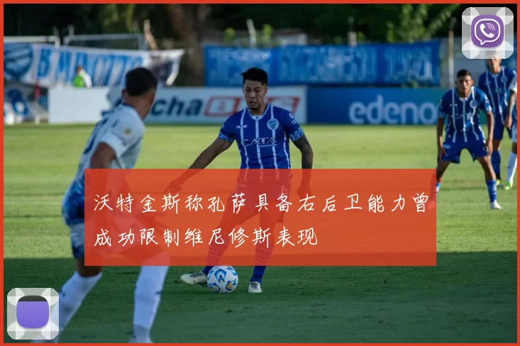 沃特金斯称孔萨具备右后卫能力曾成功限制维尼修斯表现