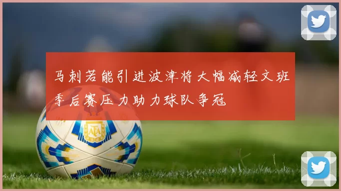 马刺若能引进波津将大幅减轻文班季后赛压力助力球队争冠