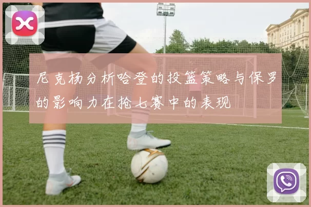 尼克杨分析哈登的投篮策略与保罗的影响力在抢七赛中的表现