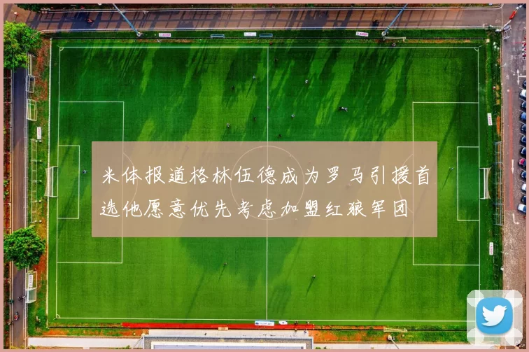 米体报道格林伍德成为罗马引援首选他愿意优先考虑加盟红狼军团