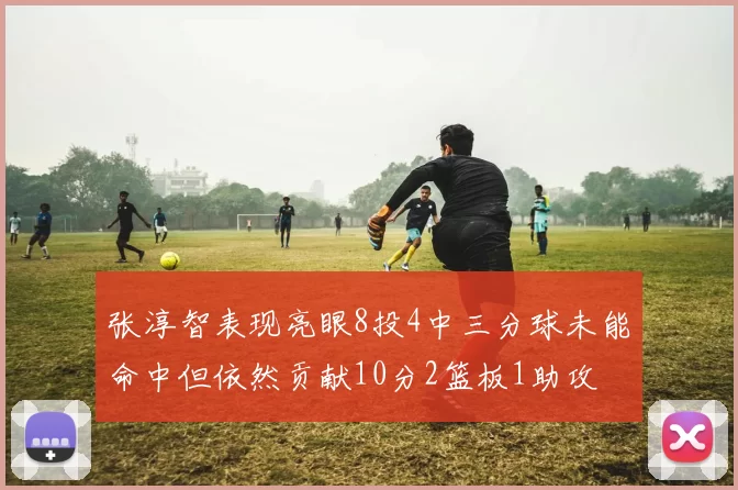 张淳智表现亮眼8投4中三分球未能命中但依然贡献10分2篮板1助攻