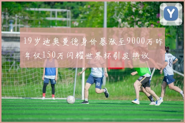 19岁迪奥曼德身价暴涨至9000万昨年仅150万闪耀世界杯引发热议