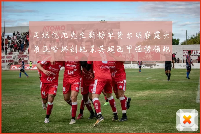 足坛亿元先生新榜单费尔明崭露头角亚哈姆创纪录英超西甲强势领跑