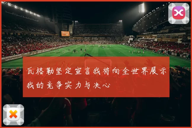 瓦格勒坚定宣言我将向全世界展示我的竞争实力与决心