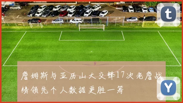 詹姆斯与亚历山大交锋17次老詹战绩领先个人数据更胜一筹