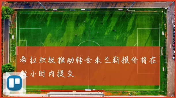 希拉积极推动转会米兰新报价将在数小时内提交