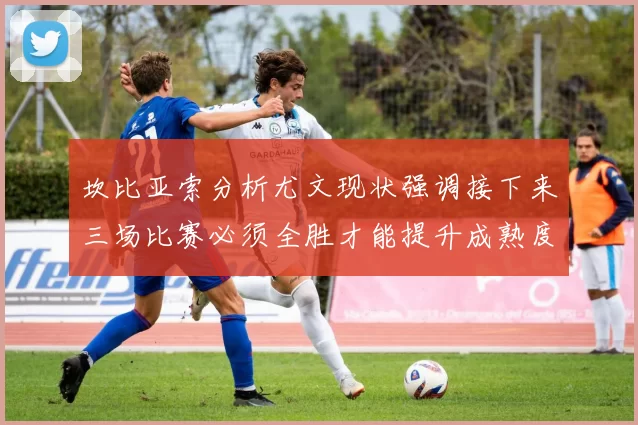 坎比亚索分析尤文现状强调接下来三场比赛必须全胜才能提升成熟度