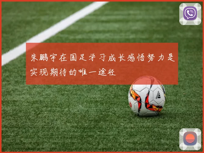 朱鹏宇在国足学习成长感悟努力是实现期待的唯一途径